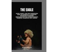 THE EAGLE: Faith, Family, and the Undefeated Soul of Dagestan: A Complete Biography of Khabib Abdulmanapovich Nurmagomedov, Warrior. Champion. Son. Legend