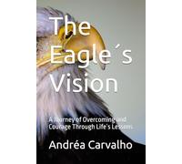 The Eagle´s Vision: A Journey of Overcoming and Courage Through Life´s Lessons
