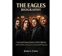 THE EAGLES BIOGRAPHY: From Laurel Canyon Dreams to Hotel California: The Rise, Rivalries, and Legacy of an American Rock Phenomenon