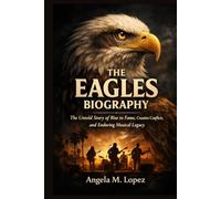 THE EAGLES BIOGRAPHY: The Untold Story of Rise to Fame, Creative Conflicts, and Enduring Musical Legacy