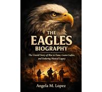 THE EAGLES BIOGRAPHY: The Untold Story of Rise to Fame, Creative Conflicts, and Enduring Musical Legacy