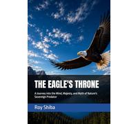 THE EAGLE'S THRONE: A Journey into the Mind, Majesty, and Myth of Nature's Sovereign Predator (The World Wisdom Archive)