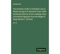 The Earldom of Mar in Sunshine and in Shade During Five Hundred Years. With Incidental Notices of the Leading Cases of Scottish Dignities from the Reign of King Charles I. Till Now: Vol. II