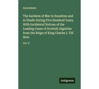 The Earldom of Mar in Sunshine and in Shade During Five Hundred Years. With Incidental Notices of the Leading Cases of Scottish Dignities from the Reign of King Charles I. Till Now: Vol. II