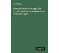 The Early Christian Conception of Christ Its Significance and Value in the History of Religion