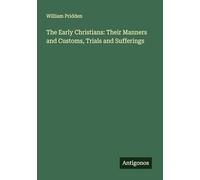 The Early Christians: Their Manners and Customs, Trials and Sufferings