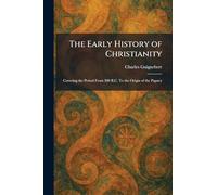 The Early History of Christianity: Covering the Period From 300 B.C. To the Origin of the Papacy