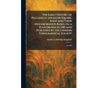 The Early History of Piccadilly, Leicester Square, Soho and Their Neighborhood Based on a Plan Drawn in 1585 and Published by the London Topographical Society: In 1925