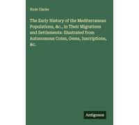The Early History of the Mediterranean Populations, &c., in Their Migrations and Settlements: Illustrated from Autonomous Coins, Gems, Inscriptions, &c.