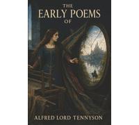The Early Poems of Alfred Lord Tennyson: The Lady of Shalott, Ulysses, and Morte d’Arthur-Knights, Wanderers, and Haunted Hearts