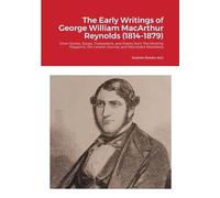 The Early Writings of George William MacArthur Reynolds (1814-1879): Short Stories, Essays, Translations, and Poetry from The Monthly Magazine, the London Journal, and Reynolds's Miscellany