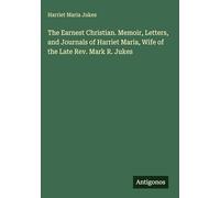 The Earnest Christian. Memoir, Letters, and Journals of Harriet Maria, Wife of the Late Rev. Mark R. Jukes