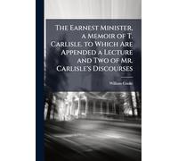 The Earnest Minister, a Memoir of T. Carlisle. to Which Are Appended a Lecture and Two of Mr. Carlisle's Discourses