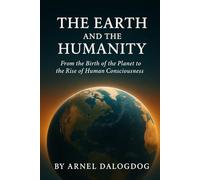 The Earth and The Humanity: From the Birth of the Planet to the Rise of Human Consciousness (The Humanity Trilogy)