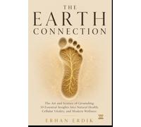 THE EARTH CONNECTION: The Art and Science of Grounding: 10 Essential Insights Into Natural Health, Cellular Vitality, and Modern Wellness