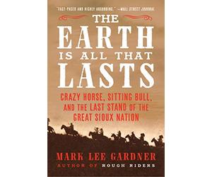 The Earth Is All That Lasts: Crazy Horse, Sitting Bull, and the Last Stand of the Great Sioux Nation