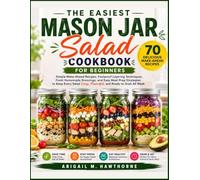 THE EASIEST MASON JAR SALAD COOKBOOK FOR BEGINNERS: Simple Make-Ahead Recipes, Foolproof Layering Techniques, Fresh Homemade Dressings, and Easy Meal Prep Strategies..... Grab All Week