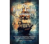 The East India Company: How the World's First Megacorporation Conquered Nations, Sparked Rebellions, and Built an Empire, A Beginner's History of the Most Powerful Business Ever Created