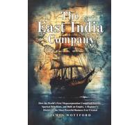 The East India Company: How the World's First Megacorporation Conquered Nations, Sparked Rebellions, and Built an Empire, A Beginner's History of the Most Powerful Business Ever Created