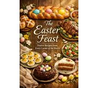 The Easter Feast: Festive Recipes from Every Corner of the World (Easter and Lent Season)