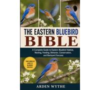 THE EASTERN BLUEBIRD BIBLE: A Complete Guide to Eastern Bluebird Habitat, Nesting, Feeding, Behavior, Conservation, and Backyard Success