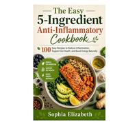 The Easy 5-Ingredient Anti-Inflammatory Cookbook: 100 Easy Recipes to Reduce Inflammation, Support Gut Health, and Boost Energy Naturally