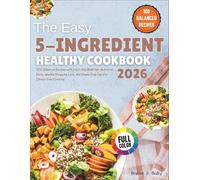 The Easy 5-Ingredient Healthy Cookbook 2026: 100 Balanced Recipes with a 60-Day Meal Plan, Nutrition Facts, Weekly Shopping Lists, and Simple Prep Tips for Stress-Free Cooking