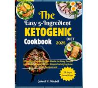 The Easy 5-Ingredient Ketogenic Diet Cookbook 2025: Effortless Ketogenic Diet Meals for Busy People and Beginners With 150+ Simple Satisfying Low-Carb Recipes and 28 Days Meal Plan