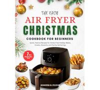 The Easy Air Fryer Christmas Cookbook for Beginners: Quick, Festive Recipes for Stress-Free Holiday Meals, Snacks, Desserts, and Family Gatherings