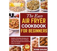 The Easy Air Fryer Cookbook for Beginners: Healthy, Effortless Recipes for Crispy Dishes, Quick Cooking Tips, and Simple Instructions for Every Occasion