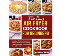 The Easy Air Fryer Cookbook for Beginners: Healthy, Effortless Recipes for Crispy Dishes, Quick Cooking Tips, and Simple Instructions for Every Occasion