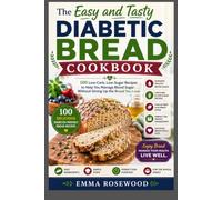 The Easy and Tasty Diabetic Bread Cookbook: 100 Low-Carb, Low-Sugar Recipes to Help You Manage Blood Sugar Without Giving Up the Bread You Love