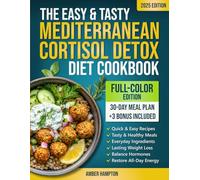 The Easy and Tasty Mediterranean Cortisol Detox Diet Cookbook: Quick and Healthy Full-Color Recipes and a 30-Day Meal Plan to Achieve Lasting Weight Loss, Balance Hormones and Restore All-Day Energy