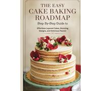 The Easy Cake Baking Roadmap: Step-by-Step Guide to Effortless Layered Cakes, Stunning Designs, and Delicious Flavors