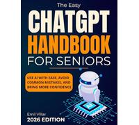 The Easy ChatGPT Handbook for Seniors: A Clear and Reassuring Guide That Shows You How to Use AI With Ease, Avoid Common Mistakes, and Bring More Confidence Into Everything You Do Digitally