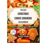 The Easy Christmas Cookie Cookbook For Beginners: A Simple Guide to Making Sweet, Kid-Friendly, and Holiday Special Desserts for Festive Celebrations