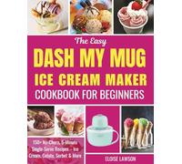 THE EASY DASH MY MUG ICE CREAM MAKER COOKBOOK FOR BEGINNERS: 150+ No-Churn, 5-Minute Single-Serve Recipes - Ice Cream, Gelato, Sorbet & More