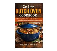 The Easy Dutch Oven Cookbook: 150 Simple, Reliable Recipes for One-Pot Meals, Homemade Bread, and Comfort Food Classics