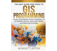 The Easy Guide and Steps to GIS Programming: Build Confidence While Learning to Automate Spatial Data and Smart Automation Systems