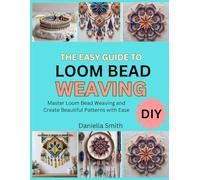 THE EASY GUIDE TO LOOM BEAD WEAVING: Master Loom Bead Weaving and Create Beautiful Patterns with Ease