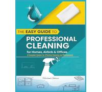 The Easy Guide to Professional Cleaning for Homes, Airbnb & Offices: A Complete System for Effective Cleaning and Maintenance