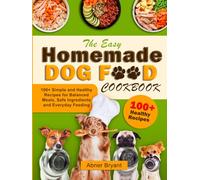 The Easy Homemade Dog Food Cookbook: 100+ Simple and Healthy Recipes for Balanced Meals, Safe Ingredients and Everyday Feeding