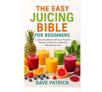 The Easy Juicing Bible for Beginners: Juicing Cookbook with Fast, Flavorful Recipes to Reset Your Body and Refresh Your Life