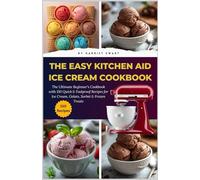 The Easy Kitchen Aid Ice Cream Cookbook: The Ultimate Beginner’s Cookbook with 150 Quick & Foolproof Recipes for Ice Cream, Gelato, Sorbet & Frozen Treats