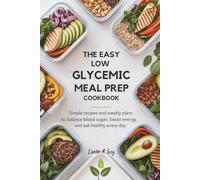 The Easy Low Glycemic Meal Prep Cookbook: Simple Recipes and Weekly Plans to Balance Blood Sugar, Boost Energy, and Eat Healthy Every Day