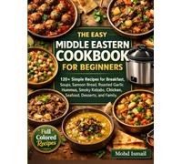 The Easy Middle Eastern Cookbook for Beginners: 120+ Simple Recipes for Breakfast, Soups, Samoon Bread, Roasted Garlic Hummus, Smoky Kebabs, Chicken, ... Meals (Flavors of the Middle East Cookbook)