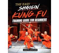 The Easy Shaolin Kung Fu Training Guide For Beginners: Unlock the Secrets of Ancient Wisdom and Master the Art of Shaolin Kung Fu