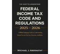 The Easy-to-Understand Federal Income Tax Code and Regulations 2025 - 2026 Book: A Plain-Language Guide to Understanding Federal Income Tax Law, Structure, and Rules