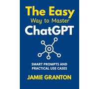 The Easy Way to Master ChatGPT: Smart Prompts and Practical Use Cases (AI for Non-Tech)