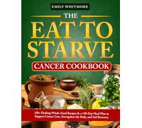 The Eat to Starve Cancer Cookbook: 250+ Healing Whole-Food Recipes & a 120-Day Meal Plan to Support Cancer Care, Strengthen the Body, and Aid Recovery